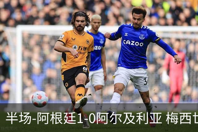 半场-阿根廷1-0阿尔及利亚 梅西世界波破门+首发创历史德保罗助攻